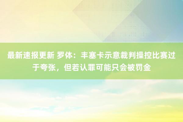 最新速报更新 罗体：丰塞卡示意裁判操控比赛过于夸张，但若认罪可能只会被罚金