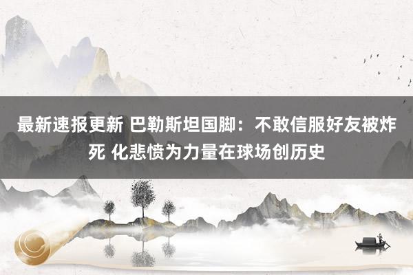 最新速报更新 巴勒斯坦国脚：不敢信服好友被炸死 化悲愤为力量在球场创历史