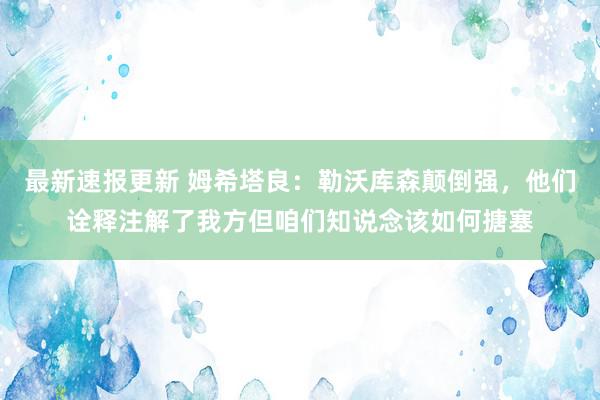 最新速报更新 姆希塔良：勒沃库森颠倒强，他们诠释注解了我方但咱们知说念该如何搪塞