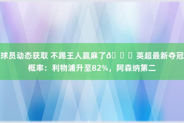 球员动态获取 不踢王人赢麻了😅英超最新夺冠概率：利物浦升至82%，阿森纳第二