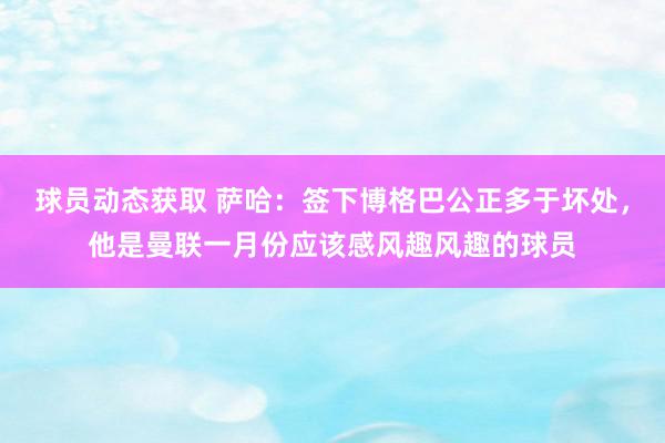 球员动态获取 萨哈：签下博格巴公正多于坏处，他是曼联一月份应该感风趣风趣的球员