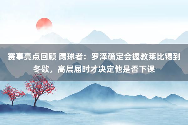 赛事亮点回顾 踢球者：罗泽确定会握教莱比锡到冬歇，高层届时才决定他是否下课