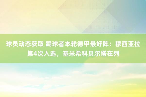 球员动态获取 踢球者本轮德甲最好阵：穆西亚拉第4次入选，基米希科贝尔塔在列