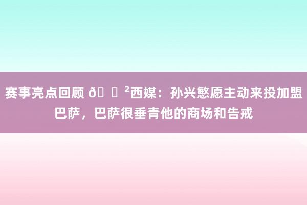 赛事亮点回顾 😲西媒：孙兴慜愿主动来投加盟巴萨，巴萨很垂青他的商场和告戒