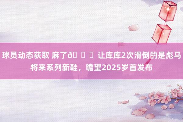 球员动态获取 麻了😂让库库2次滑倒的是彪马将来系列新鞋，瞻望2025岁首发布